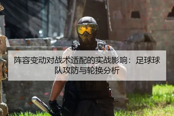 阵容变动对战术适配的实战影响：足球球队攻防与轮换分析