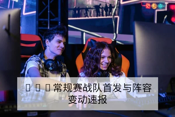 KPL常规赛战队首发与阵容变动速报
